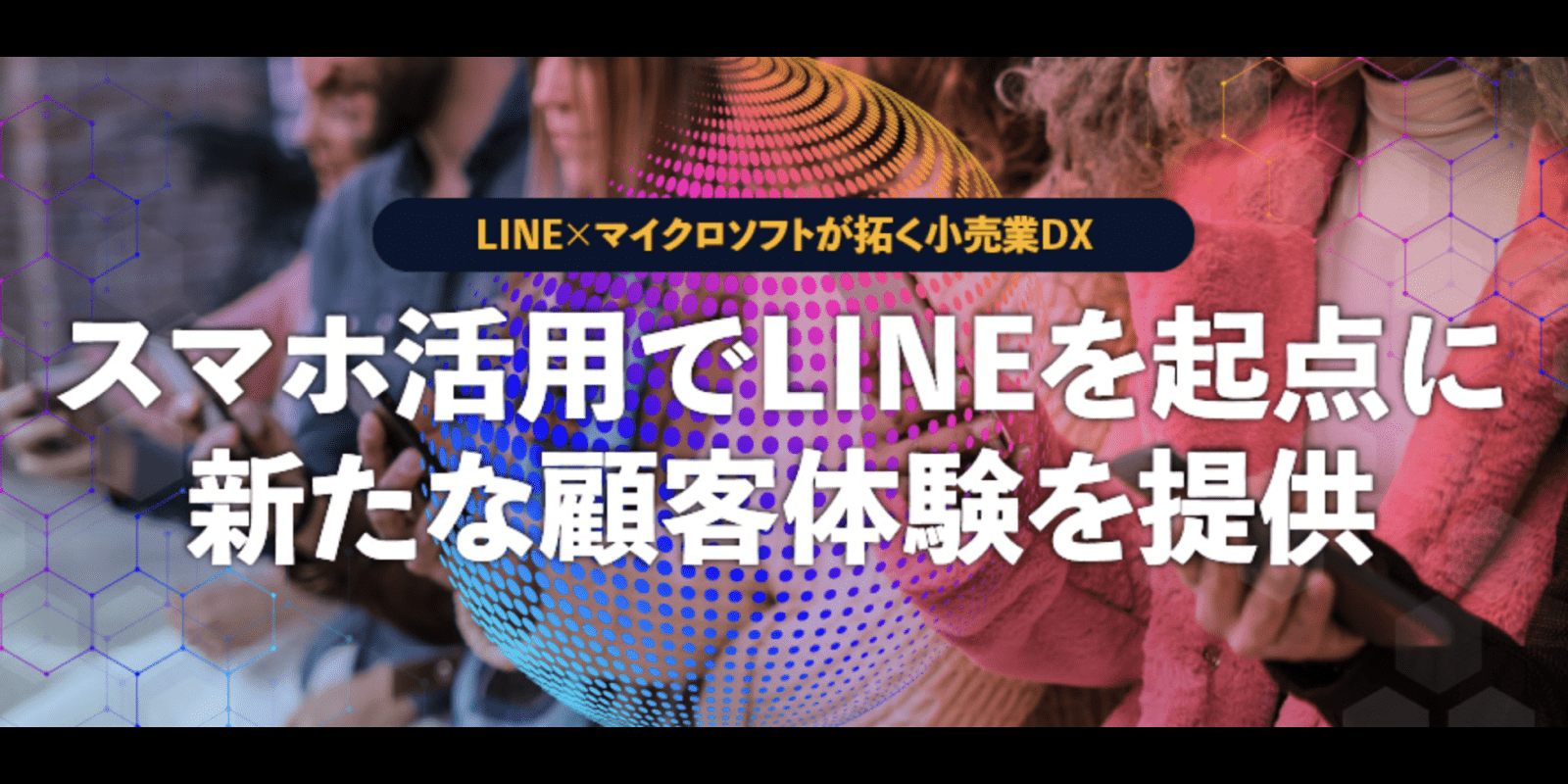 LINE × マイクロソフトが拓く小売業DXスマホ活用でLINEを起点に新たな顧客体験を提供
